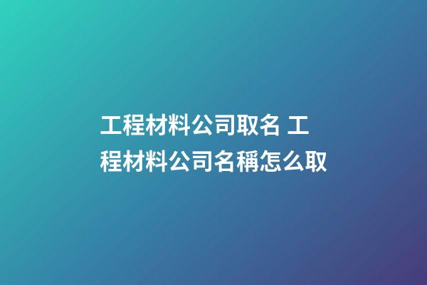 工程材料公司取名 工程材料公司名稱怎么取-第1張-公司起名-玄機派